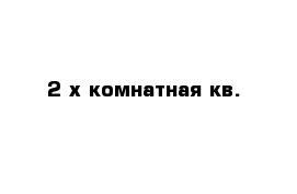 2-х комнатная кв.